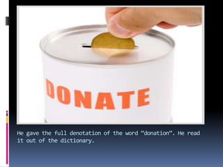 He gave the full denotation of the word “donation”. He read it out of the dictionary.