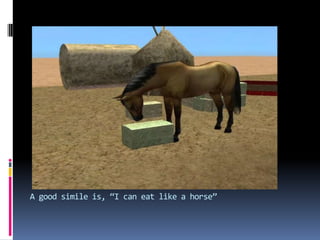 A good simile is, “I can eat like a horse”