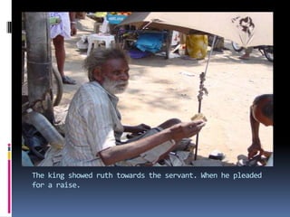 The king showed ruth towards the servant. When he pleaded for a raise.
