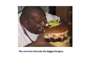 The convivial only eats the biggest burgers.