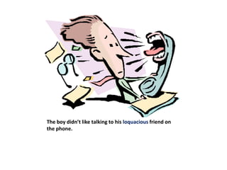 The boy didn’t like talking to his loquacious friend on the phone.