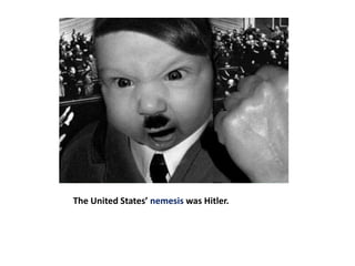 The United States’ nemesis was Hitler.
