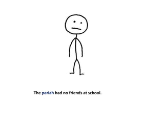 The pariah had no friends at school.