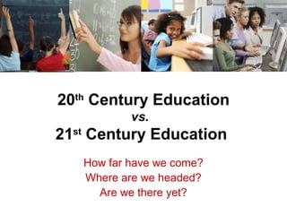 20th
Century Education
vs.
21st
Century Education
How far have we come?
Where are we headed?
Are we there yet?
 