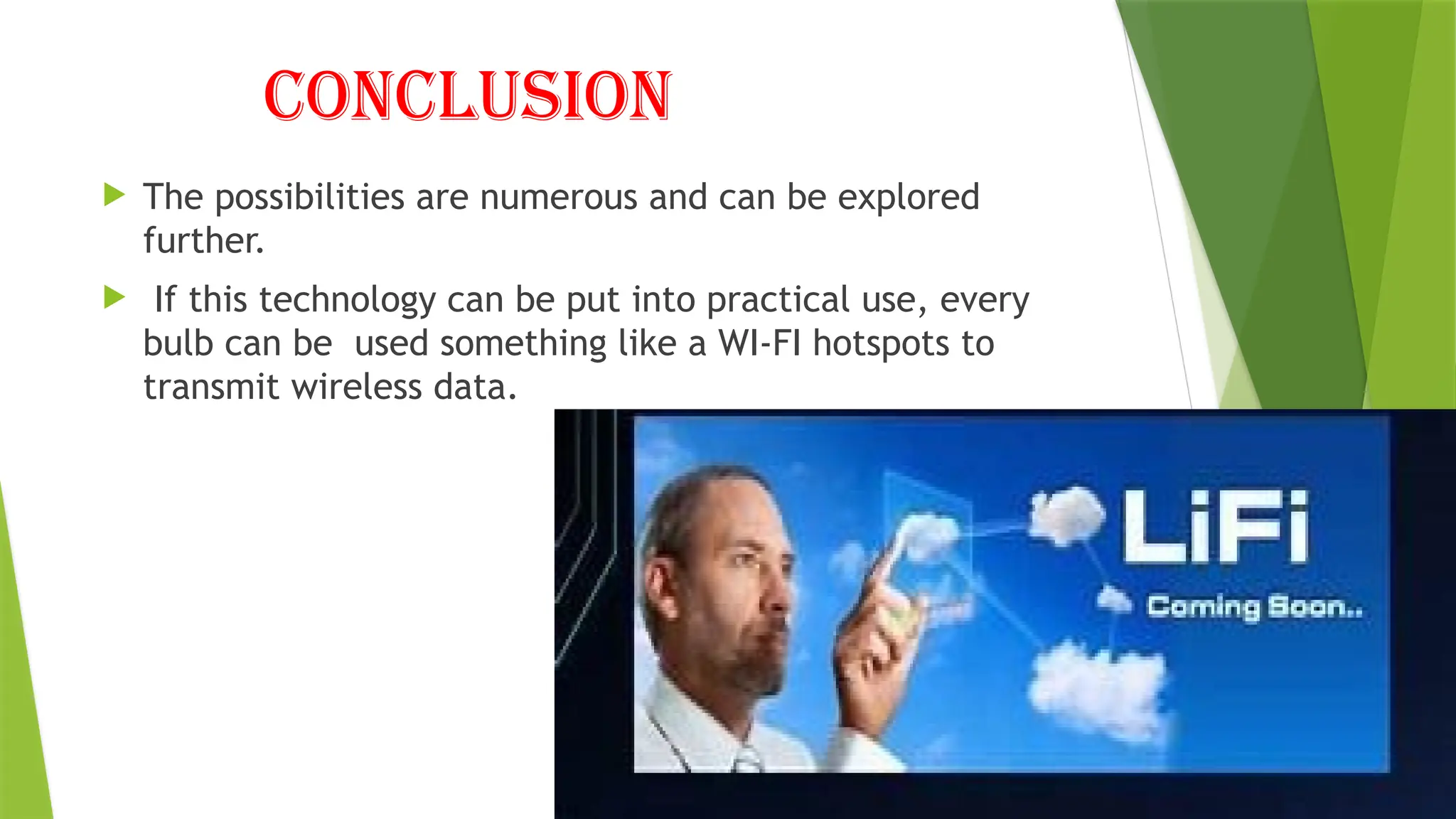 CONCLUSION
 The possibilities are numerous and can be explored
further.
 If this technology can be put into practical use, every
bulb can be used something like a WI-FI hotspots to
transmit wireless data.
 