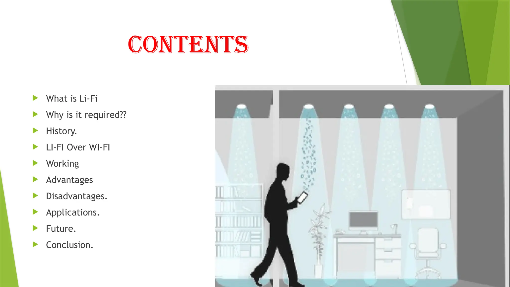 Contents
 What is Li-Fi
 Why is it required??
 History.
 LI-FI Over WI-FI
 Working
 Advantages
 Disadvantages.
 Applications.
 Future.
 Conclusion.
 