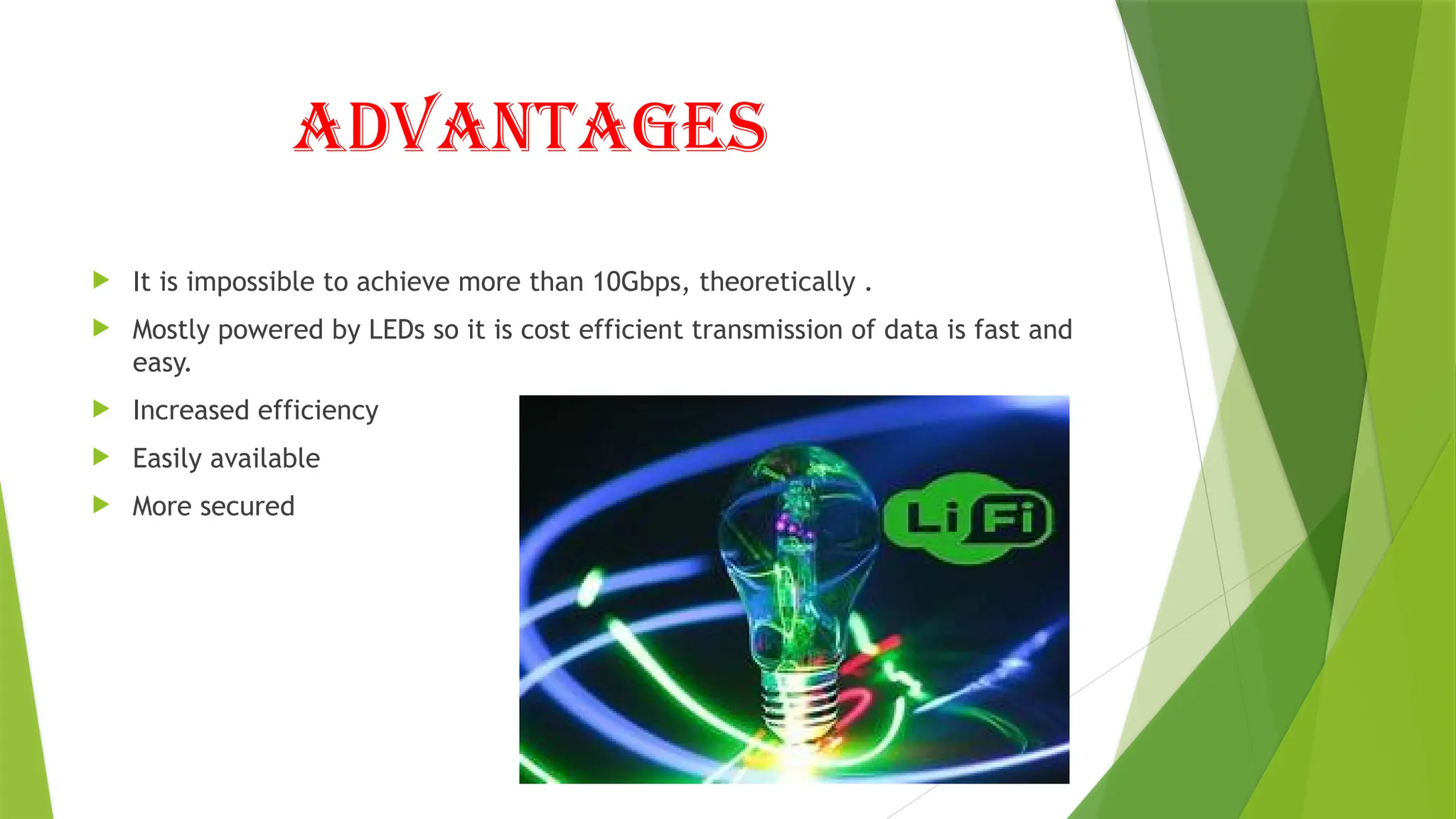 ADVANTAGES
 It is impossible to achieve more than 10Gbps, theoretically .
 Mostly powered by LEDs so it is cost efficient transmission of data is fast and
easy.
 Increased efficiency
 Easily available
 More secured
 
