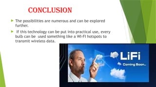 CONCLUSION
 The possibilities are numerous and can be explored
further.
 If this technology can be put into practical use, every
bulb can be used something like a WI-FI hotspots to
transmit wireless data.
 