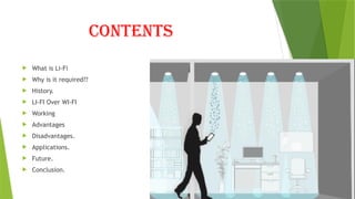 Contents
 What is Li-Fi
 Why is it required??
 History.
 LI-FI Over WI-FI
 Working
 Advantages
 Disadvantages.
 Applications.
 Future.
 Conclusion.
 