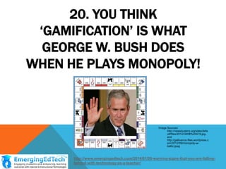 20. YOU THINK
„GAMIFICATION‟ IS WHAT
GEORGE W. BUSH DOES
WHEN HE PLAYS MONOPOLY!

Image Sources:
http://newsbusters.org/sites/defa
ult/files/2012/GWB%20419.jpg,
and
http://gallivance.files.wordpress.c
om/2012/09/monopoly-wbaltic.jpeg

http://www.emergingedtech.com/2014/01/20-warning-signs-that-you-are-fallingbehind-with-technology-as-a-teacher/

 