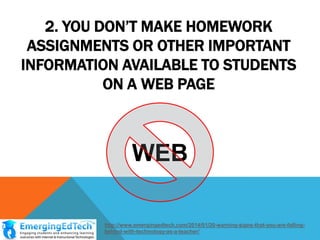 2. YOU DON‟T MAKE HOMEWORK
ASSIGNMENTS OR OTHER IMPORTANT
INFORMATION AVAILABLE TO STUDENTS
ON A WEB PAGE

WEB
http://www.emergingedtech.com/2014/01/20-warning-signs-that-you-are-fallingbehind-with-technology-as-a-teacher/

 