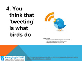 4. You
think that
‘tweeting’
is what
birds do
Image Source:
http://www.freemarketmediagroup.com/internetmarketing/daily-tips/twitter-tuesday/twitterchirping-like-a-bird/#axzz2r2TI1Or9

http://www.emergingedtech.com/2014/01/20-warning-signs-that-you-are-fallingbehind-with-technology-as-a-teacher/

 
