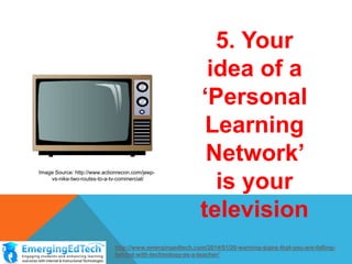 Image Source: http://www.actionrecon.com/jeepvs-nike-two-routes-to-a-tv-commercial/

5. Your
idea of a
‘Personal
Learning
Network’
is your
television

http://www.emergingedtech.com/2014/01/20-warning-signs-that-you-are-fallingbehind-with-technology-as-a-teacher/

 