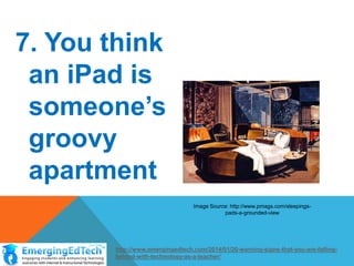 7. You think
an iPad is
someone’s
groovy
apartment
Image Source: http://www.pmags.com/sleepingspads-a-grounded-view

http://www.emergingedtech.com/2014/01/20-warning-signs-that-you-are-fallingbehind-with-technology-as-a-teacher/

 