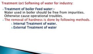 Treatment of boiler Feed water:-
Water used in boiler should be free from impurities.
Otherwise cause operational troubles.
The removal of hardness is done by following methods.
I. Internal Treatment of water.
II.External Treatment of water
 