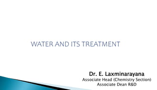 WATER AND ITS TREATMENT
Dr. E. Laxminarayana
Associate Head (Chemistry Section)
Associate Dean R&D
 