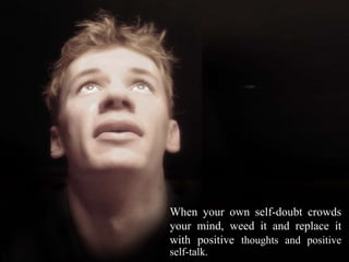 When your own self-doubt crowds
your mind, weed it and replace it
with positive thoughts and positive
self-talk.
 