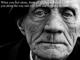 When you feel alone, think of all the people who have helped
you along the way and who love and support you now.
 