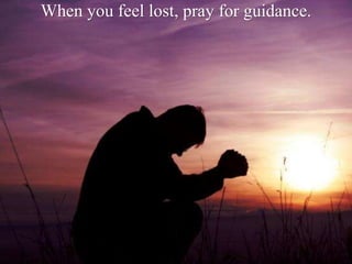 When you feel lost, pray for guidance.
 