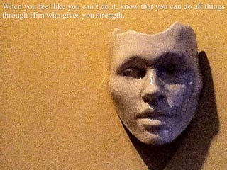 When you feel like you can’t do it, know that you can do all things
through Him who gives you strength.
 