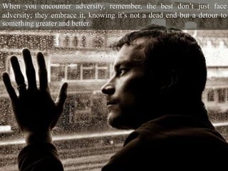 When you encounter adversity, remember, the best don’t just face
adversity; they embrace it, knowing it’s not a dead end but a detour to
something greater and better.
 