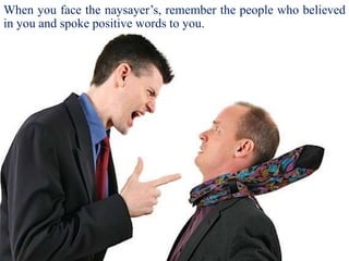 When you face the naysayer’s, remember the people who believed
in you and spoke positive words to you.
 