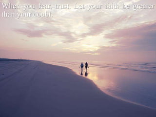 When you fear, trust. Let your faith be greater
than your doubt.
 