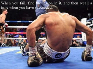 When you fail, find the lesson in it, and then recall a
time when you have succeeded.
 