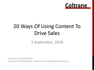 20 Ways Of Using Content To
Drive Sales
1 September, 2016
Coltrane
Presented by: Boris Gefter
Founder of STACKCRM.IO – email me on boris@coltrane.com.au
 
