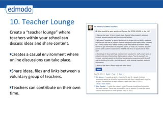 10. Teacher Lounge
Create a “teacher lounge” where
teachers within your school can
discuss ideas and share content.

 Creates a casual environment where
online discussions can take place.

 Share ideas, files and links between a
voluntary group of teachers.

 Teachers can contribute on their own
time.
 