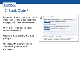7. Book Clubs*
Encourage students to read and help
make their reading experience more
engaging with an Edmodo book club.

 Host after school book clubs or
summer book clubs.

 Facilitate discussions with writing
prompts.

 Connect with other classrooms
around the globe for book
discussions.
 