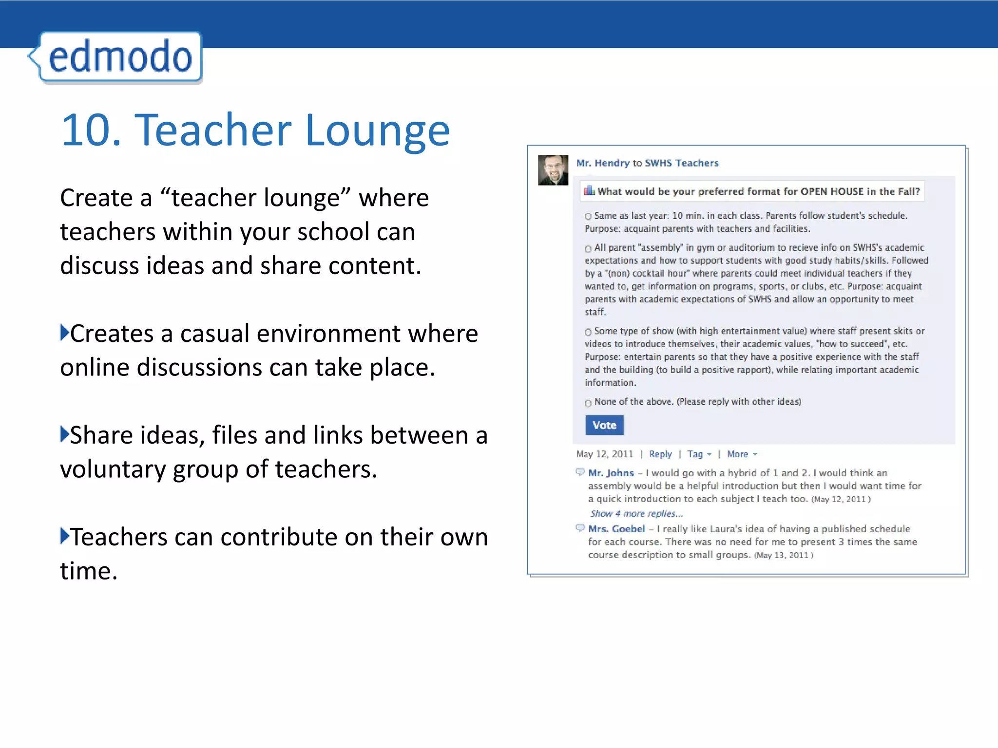Create a “teacher lounge” where teachers within your school can discuss ideas and share content. Creates a casual environment where online discussions can take place. Share ideas, files and links between a voluntary group of teachers. Teachers can contribute on their own time. 10. Teacher Lounge 