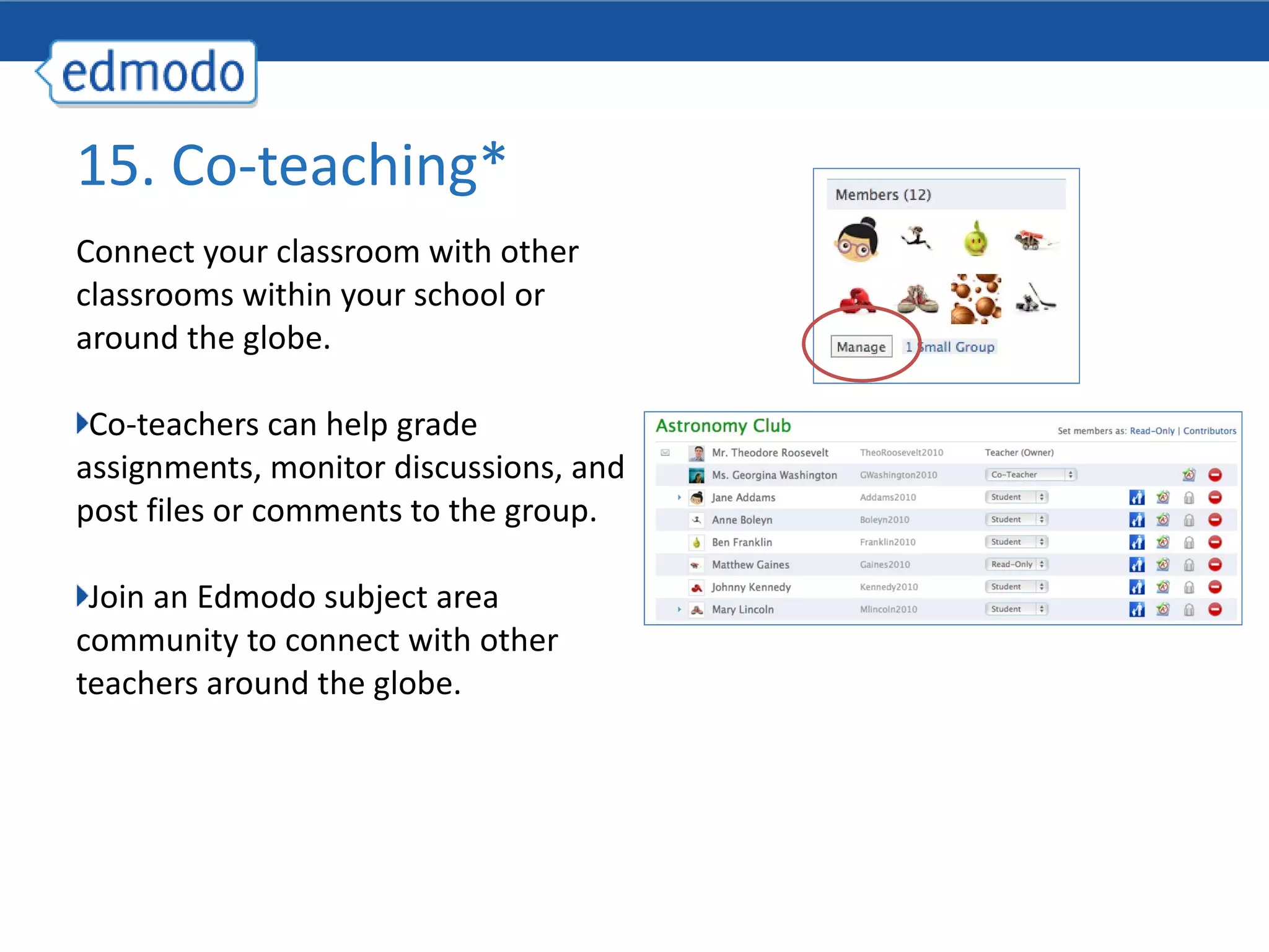 Connect your classroom with other classrooms within your school or around the globe. Co-teachers can help grade assignments, monitor discussions, and post files or comments to the group.  Join an Edmodo subject area community to connect with other teachers around the globe. 15. Co-teaching* 