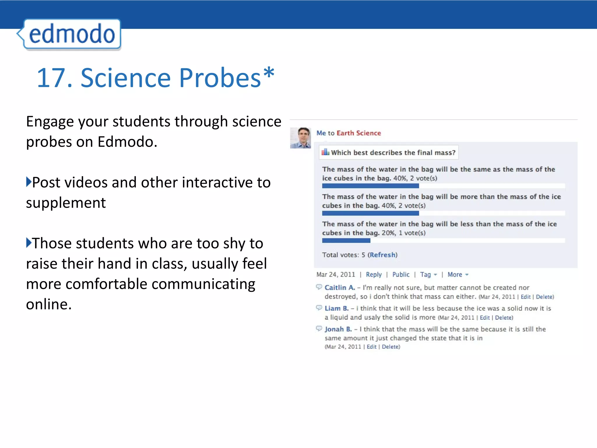 17. Science Probes* Engage your students through science probes on Edmodo. Post videos and other interactive to supplement  Those students who are too shy to raise their hand in class, usually feel more comfortable communicating online. 
