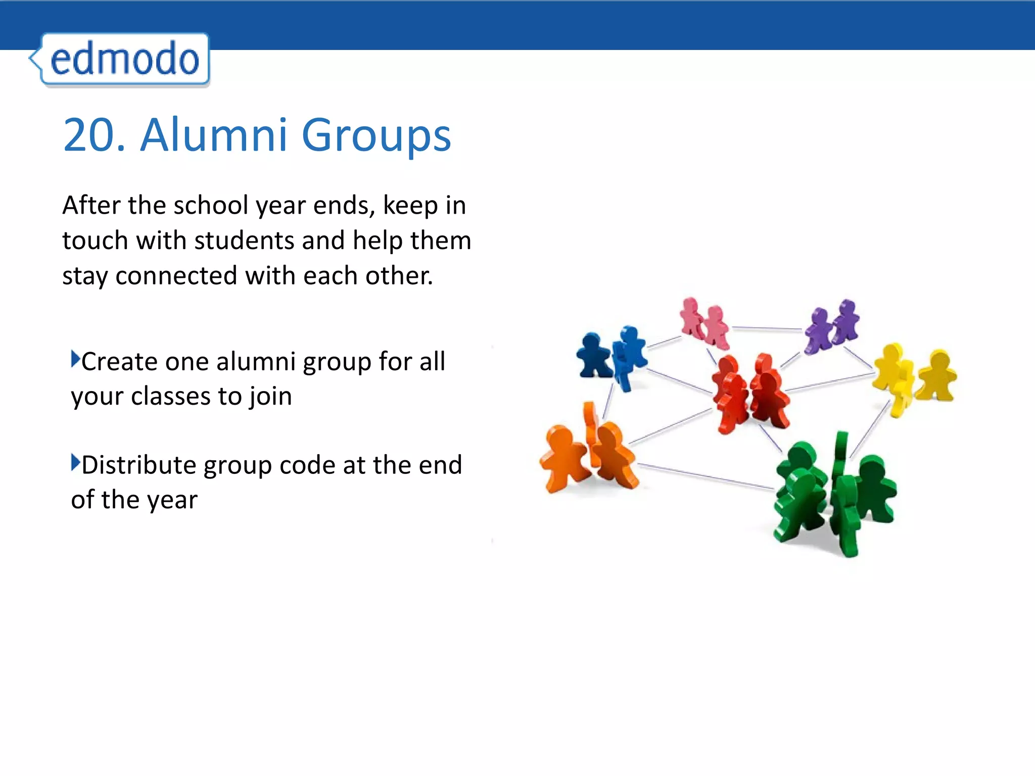 After the school year ends, keep in touch with students and help them stay connected with each other.  20. Alumni Groups Create one alumni group for all your classes to join Distribute group code at the end of the year 