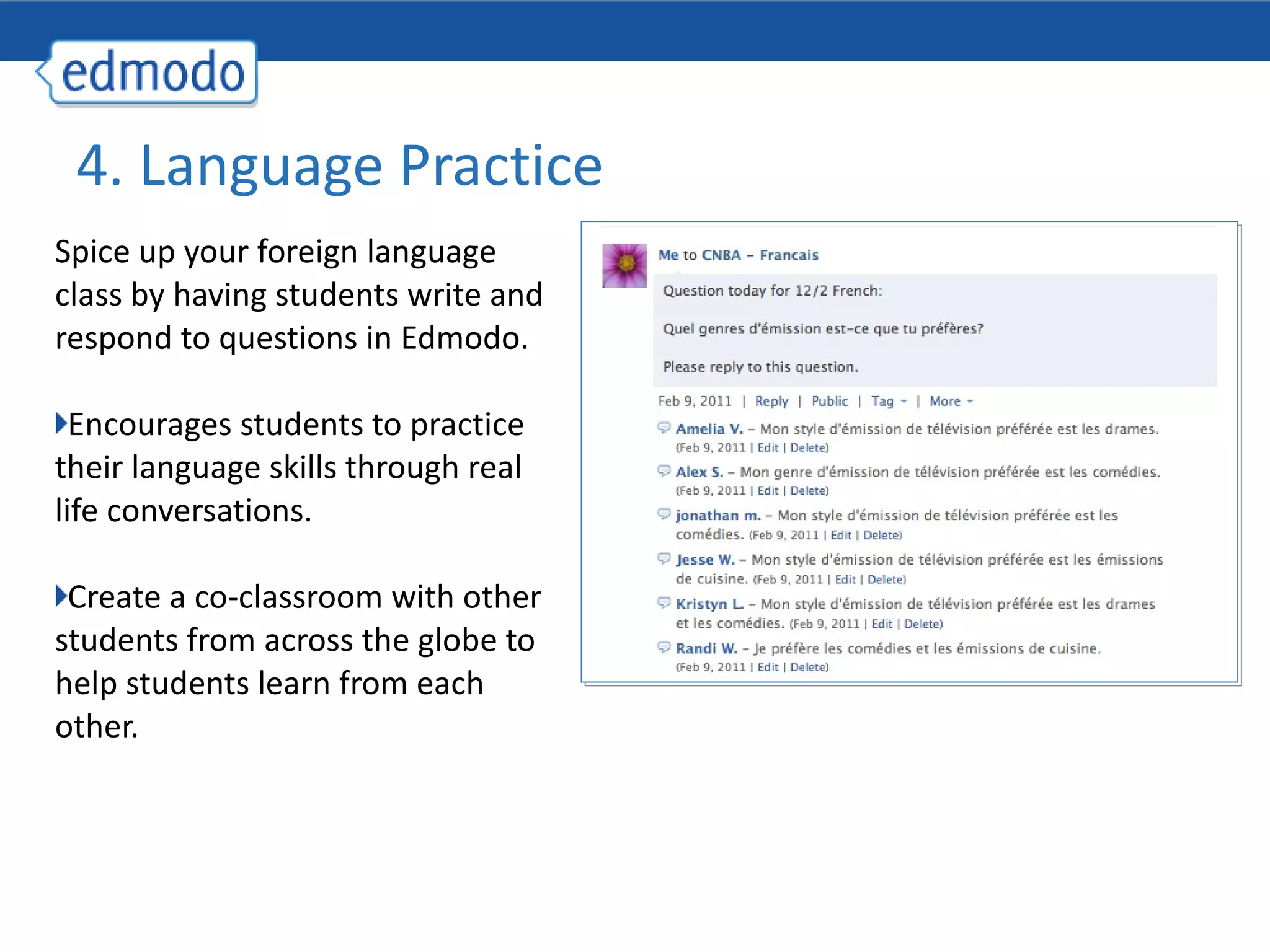 Spice up your foreign language class by having students write and respond to questions in Edmodo. Encourages students to practice their language skills through real life conversations. Create a co-classroom with other students from across the globe to help students learn from each other.  4. Language Practice 