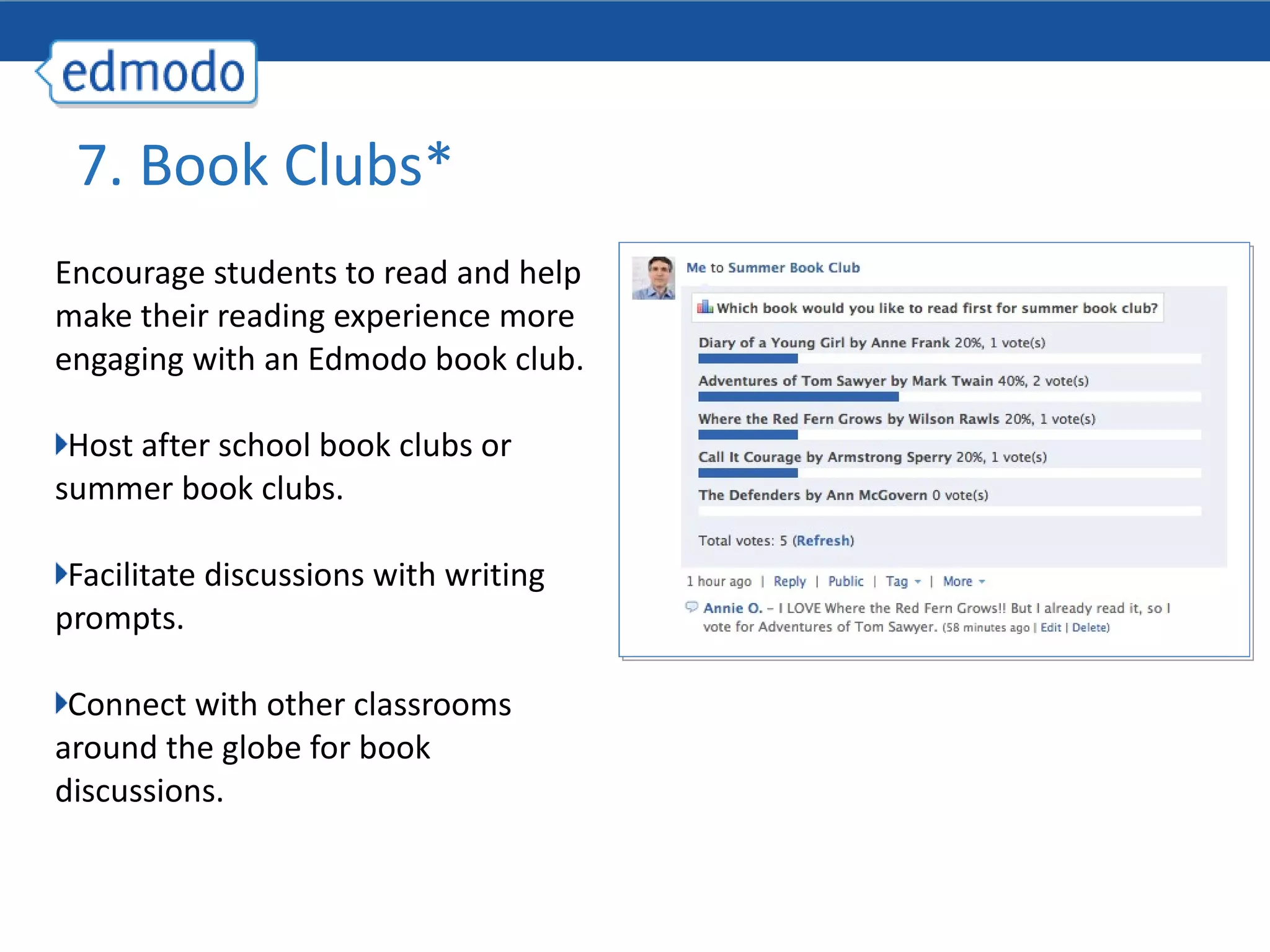 Encourage students to read and help make their reading experience more engaging with an Edmodo book club. Host after school book clubs or summer book clubs. Facilitate discussions with writing prompts. Connect with other classrooms around the globe for book discussions. 7. Book Clubs* 