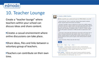 Create a “teacher lounge” where teachers within your school can discuss ideas and share content. Creates a casual environment where online discussions can take place. Share ideas, files and links between a voluntary group of teachers. Teachers can contribute on their own time. 10. Teacher Lounge 