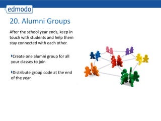 After the school year ends, keep in touch with students and help them stay connected with each other.  20. Alumni Groups Create one alumni group for all your classes to join Distribute group code at the end of the year 