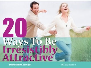 20
@CoachBarriestickyhabits.com/go
Ways To BeWays To Be
Irresistibly
AttractiveAttractive
Irresistibly
 