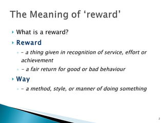 What is a reward? Reward   –  a thing given in recognition of service, effort or achievement - a fair return for good or bad behaviour Way -  a method, style, or manner of doing something 