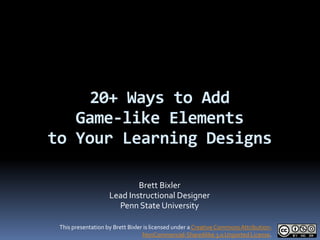20+ Ways to Add
   Game-like Elements
to Your Learning Designs

                            Brett Bixler
                    Lead Instructional Designer
                      Penn State University

 This presentation by Brett Bixler is licensed under a Creative Commons Attribution-
                                  NonCommercial-ShareAlike 3.0 Unported License.
 