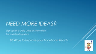 NEED MORE IDEAS?
Sign up for a Daily Dose of Motivation
from Motivating Mum
20 Ways to Improve your Facebook Reach
 