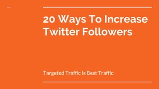 20 Ways To Increase
Twitter Followers
Targeted Traffic Is Best Traffic
 