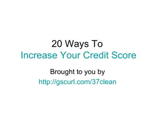 20 Ways To  Increase Your Credit Score Brought to you by  http://gscurl.com/37clean  