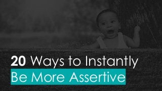 20 Ways to Instantly
Be More Assertive
 