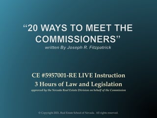 CE #5957001-RE LIVE Instruction
3 Hours of Law and Legislation
approved by the Nevada Real Estate Division on behalf of the Commission
© Copyright 2021, Real Estate School of Nevada. All rights reserved.
 