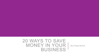 20 WAYS TO SAVE
MONEY IN YOUR
BUSINESS
By Forbes Burton
 