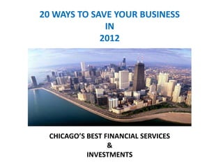 20 WAYS TO SAVE YOUR BUSINESS
              IN
             2012




  CHICAGO’S BEST FINANCIAL SERVICES
                  &
            INVESTMENTS
 