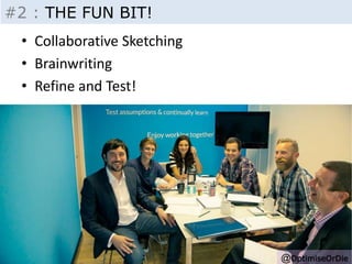Insight - Inputs 
@OptimiseOrDie 
#2 : THE FUN BIT! 
• Collaborative Sketching 
• Brainwriting 
• Refine and Test! 
 